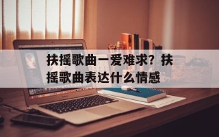 扶摇歌曲一爱难求？扶摇歌曲表达什么情感