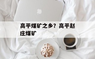 高平煤矿之乡？高平赵庄煤矿