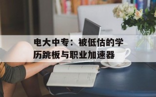 电大中专：被低估的学历跳板与职业加速器