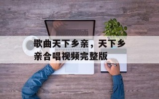 歌曲天下乡亲，天下乡亲合唱视频完整版