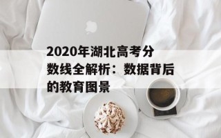 2020年湖北高考分数线全解析：数据背后的教育图景