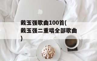 戴玉强歌曲100首(戴玉强二重唱全部歌曲)