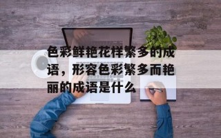 色彩鲜艳花样繁多的成语，形容色彩繁多而艳丽的成语是什么