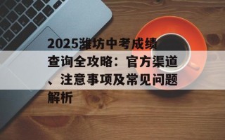 2025潍坊中考成绩查询全攻略：官方渠道、注意事项及常见问题解析