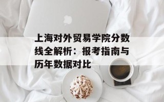 上海对外贸易学院分数线全解析：报考指南与历年数据对比