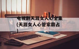 电视剧天涯女人心全集(天涯女人心管家霸占)
