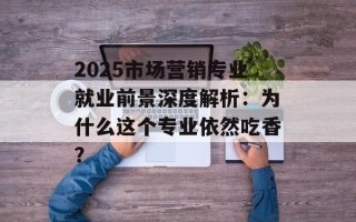 2025市场营销专业就业前景深度解析：为什么这个专业依然吃香？