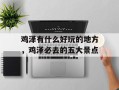 鸡泽有什么好玩的地方，鸡泽必去的五大景点