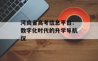 河南省高考信息平台：数字化时代的升学导航仪