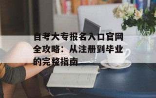 自考大专报名入口官网全攻略：从注册到毕业的完整指南