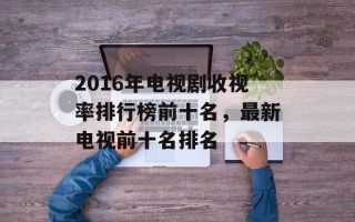 2016年电视剧收视率排行榜前十名，最新电视前十名排名