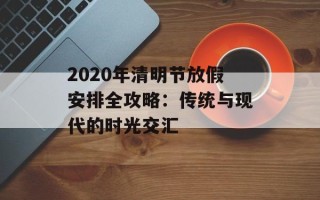 2020年清明节放假安排全攻略：传统与现代的时光交汇