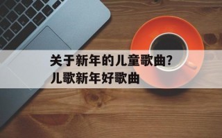 关于新年的儿童歌曲？儿歌新年好歌曲