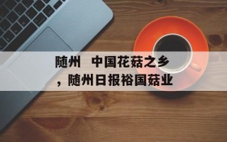 随州  中国花菇之乡，随州日报裕国菇业