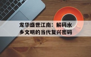 龙华盛世江南：解码水乡文明的当代复兴密码