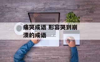 痛哭成语 形容哭到崩溃的成语