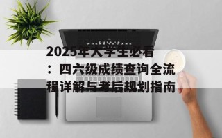 2025年大学生必看：四六级成绩查询全流程详解与考后规划指南