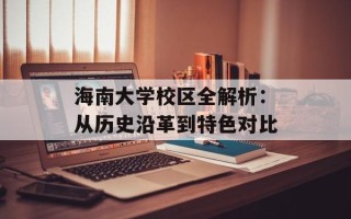 海南大学校区全解析：从历史沿革到特色对比