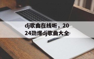 dj歌曲在线听，2024劲爆dj歌曲大全
