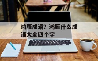 鸿雁成语？鸿雁什么成语大全四个字