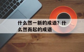 什么然一新的成语？什么然而起的成语
