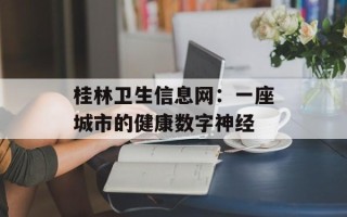桂林卫生信息网：一座城市的健康数字神经