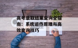 高考录取结果查询全指南：系统运作原理与高效查询技巧