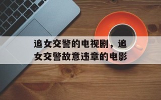 追女交警的电视剧，追女交警故意违章的电影