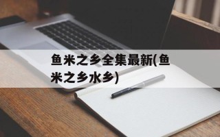 鱼米之乡全集最新(鱼米之乡水乡)
