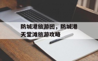 防城港旅游团，防城港天堂滩旅游攻略