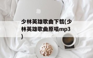 少林英雄歌曲下载(少林英雄歌曲原唱mp3)