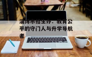 淄博市招生办：教育公平的守门人与升学导航者
