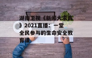 湖南卫视《新闻大求真》2021直播：一堂全民参与的生命安全教育课