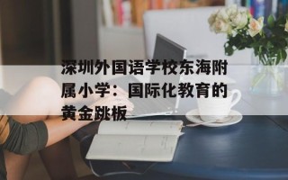 深圳外国语学校东海附属小学：国际化教育的黄金跳板