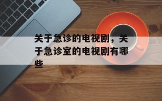 关于急诊的电视剧，关于急诊室的电视剧有哪些