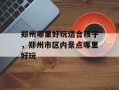 郑州哪里好玩适合孩子，郑州市区内景点哪里好玩