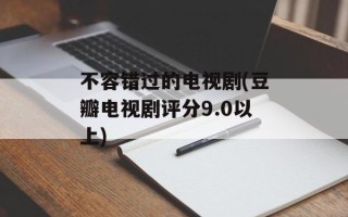 不容错过的电视剧(豆瓣电视剧评分9.0以上)