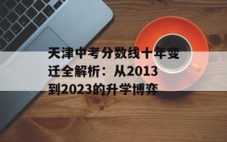 天津中考分数线十年变迁全解析：从2013到2023的升学博弈