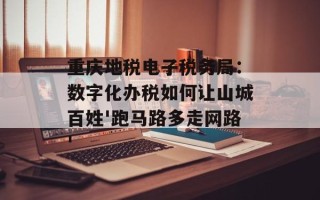 重庆地税电子税务局：数字化办税如何让山城百姓'跑马路多走网路'