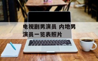 电视剧男演员 内地男演员一览表照片
