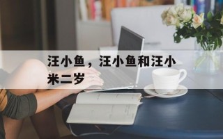 汪小鱼，汪小鱼和汪小米二岁