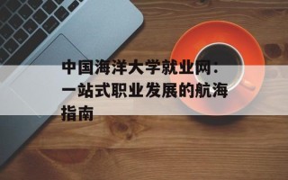 中国海洋大学就业网：一站式职业发展的航海指南