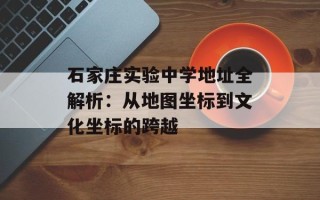 石家庄实验中学地址全解析：从地图坐标到文化坐标的跨越