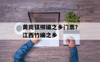 黄岗镇柳编之乡门票？江西竹编之乡