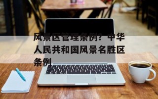 风景区管理条例？中华人民共和国风景名胜区条例