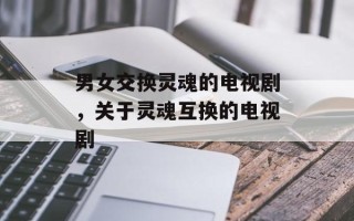 男女交换灵魂的电视剧，关于灵魂互换的电视剧