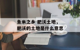 鱼米之乡 肥沃土地，肥沃的土地是什么意思