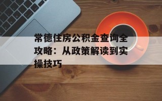 常德住房公积金查询全攻略：从政策解读到实操技巧