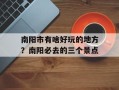 南阳市有啥好玩的地方？南阳必去的三个景点
