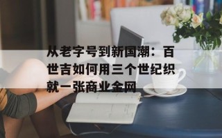 从老字号到新国潮：百世吉如何用三个世纪织就一张商业金网